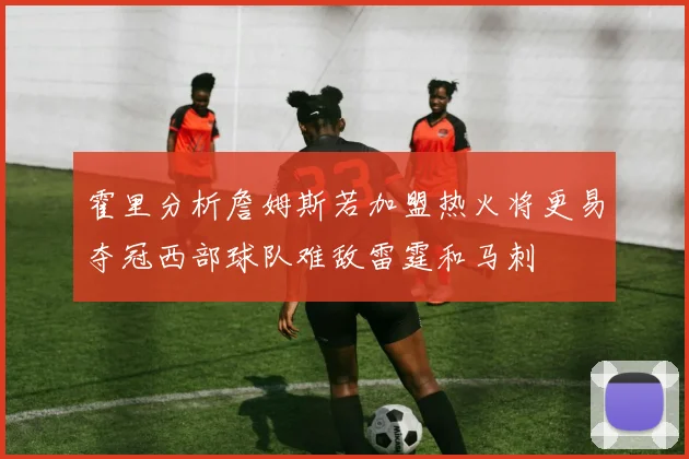 霍里分析詹姆斯若加盟热火将更易夺冠西部球队难敌雷霆和马刺