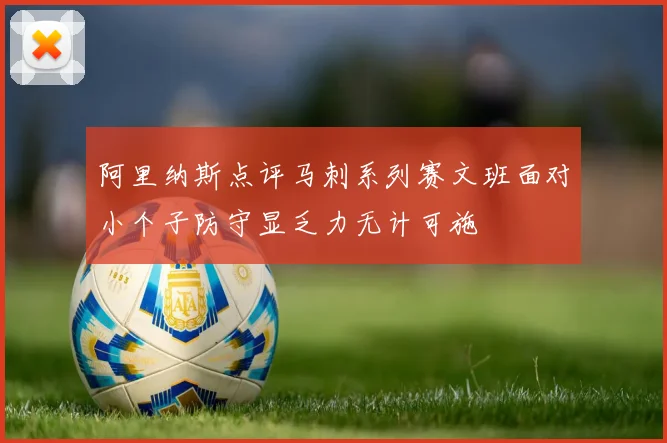阿里纳斯点评马刺系列赛文班面对小个子防守显乏力无计可施