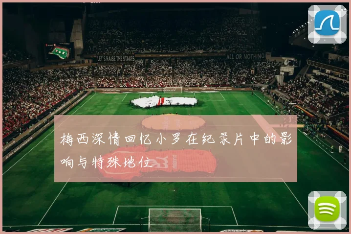 梅西深情回忆小罗在纪录片中的影响与特殊地位