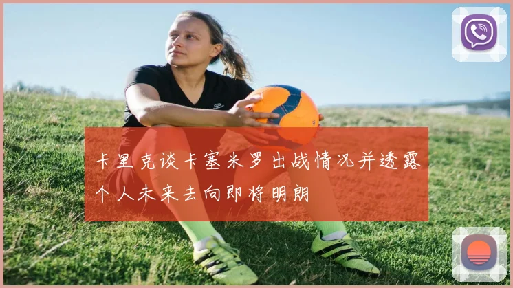 卡里克谈卡塞米罗出战情况并透露个人未来去向即将明朗