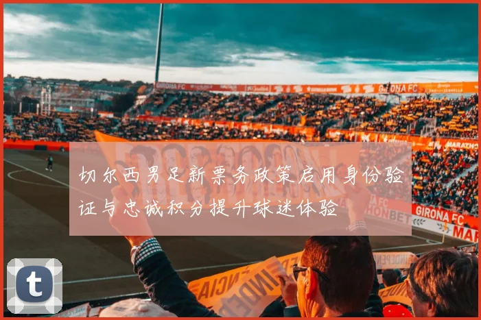 切尔西男足新票务政策启用身份验证与忠诚积分提升球迷体验