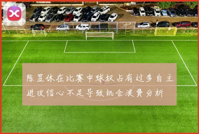 陈昱休在比赛中球权占有过多自主进攻信心不足导致机会浪费分析