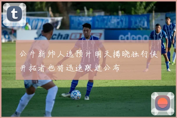 公牛新帅人选预计明天揭晓独行侠开拓者也将迅速跟进公布