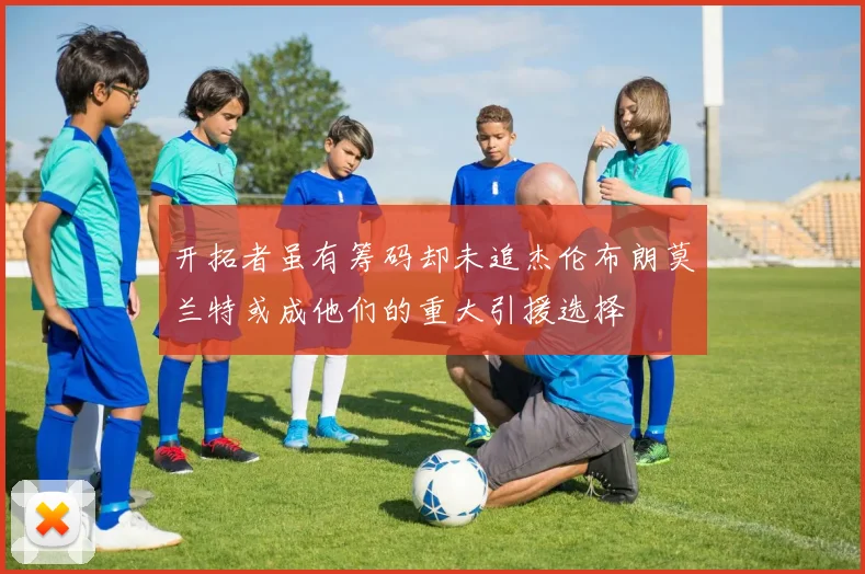 开拓者虽有筹码却未追杰伦布朗莫兰特或成他们的重大引援选择