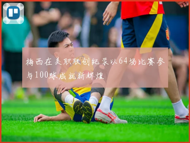 梅西在美职联创纪录以64场比赛参与100球成就新辉煌