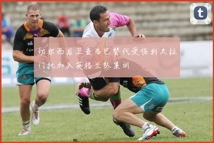 切尔西后卫查洛巴替代受伤利夫拉门托加入英格兰队集训