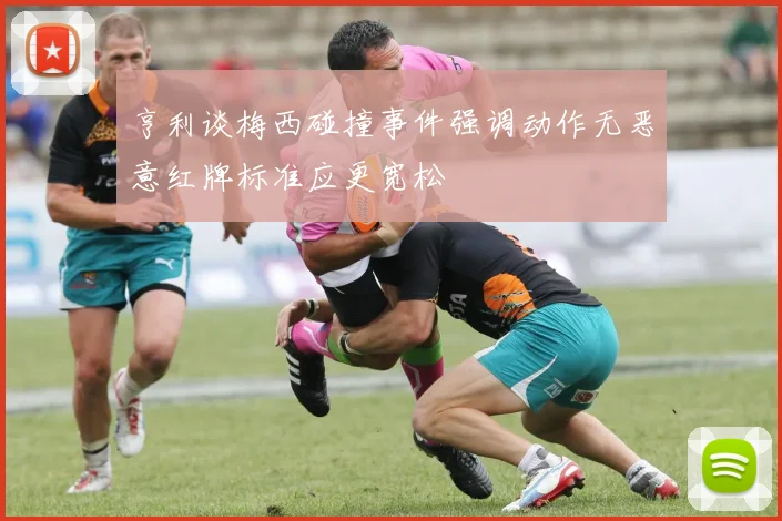 亨利谈梅西碰撞事件强调动作无恶意红牌标准应更宽松