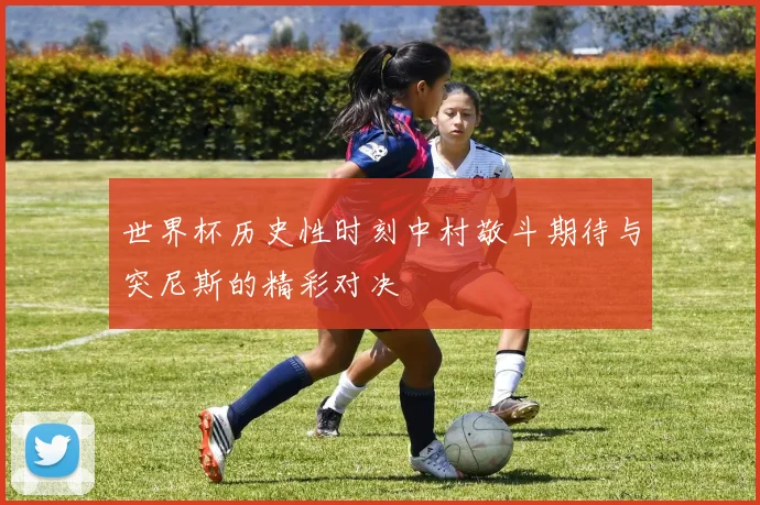 世界杯历史性时刻中村敬斗期待与突尼斯的精彩对决