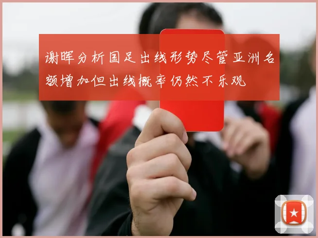 谢晖分析国足出线形势尽管亚洲名额增加但出线概率仍然不乐观