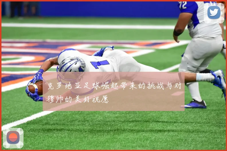 克罗地亚足球崛起带来的挑战与对穆帅的美好祝愿