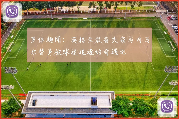 罗体趣闻：英格兰装备失窃与内马尔替身被球迷追逐的奇遇记
