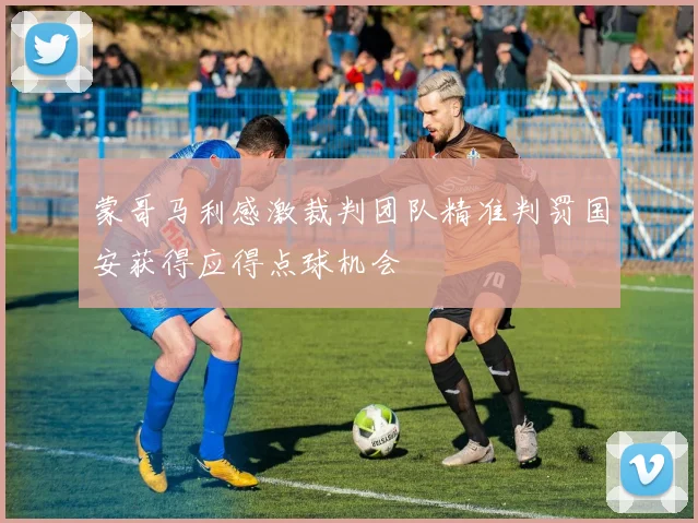 蒙哥马利感激裁判团队精准判罚国安获得应得点球机会