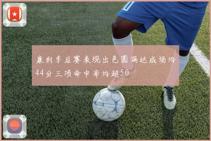 康利季后赛表现出色圆满达成场均44分三项命中率均超50