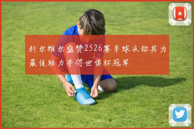 科尔维尔盛赞2526赛季球衣称其为最佳助力夺得世俱杯冠军