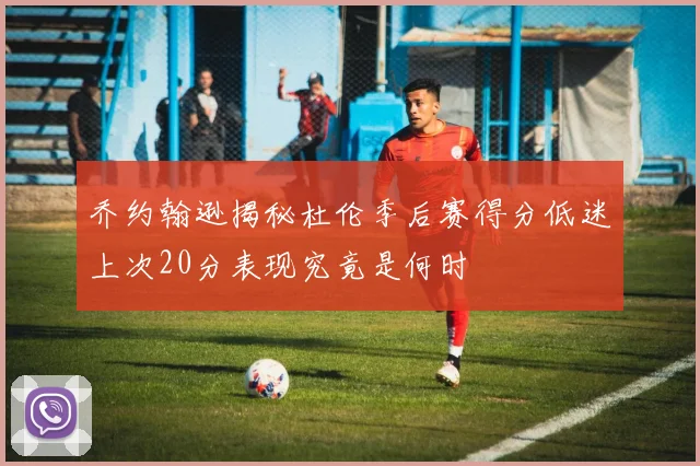 乔约翰逊揭秘杜伦季后赛得分低迷上次20分表现究竟是何时