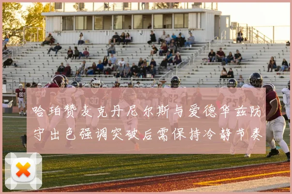 哈珀赞麦克丹尼尔斯与爱德华兹防守出色强调突破后需保持冷静节奏