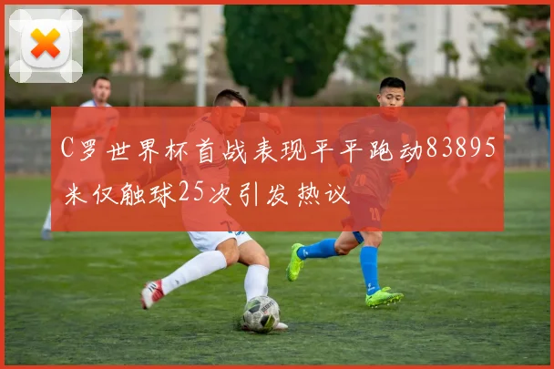 C罗世界杯首战表现平平跑动83895米仅触球25次引发热议