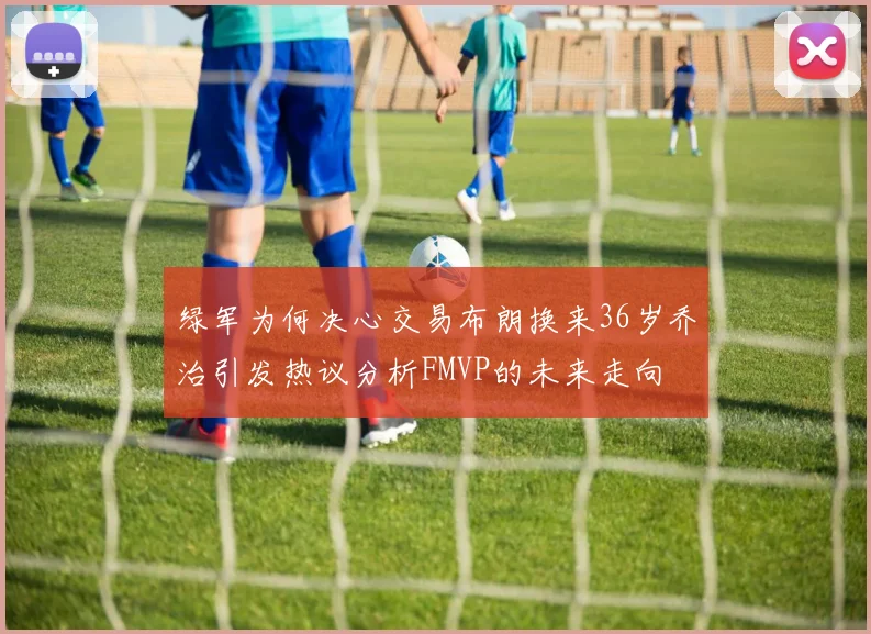 绿军为何决心交易布朗换来36岁乔治引发热议分析FMVP的未来走向